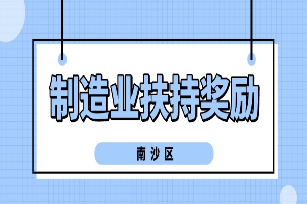 2022年廣州南沙新區(qū)（自貿(mào)片區(qū)）促進先進制造業(yè)發(fā)展扶持獎勵申報