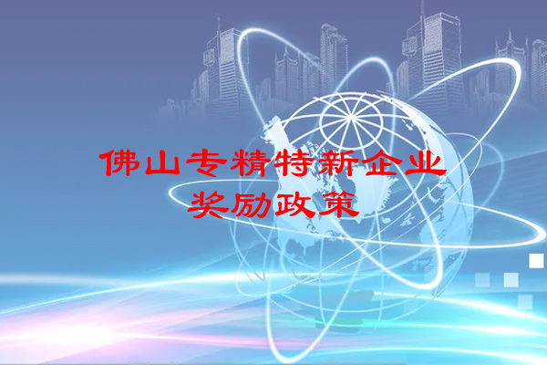 佛山專精特新企業獎勵政策（佛山市專精特新企業申報條件）