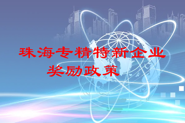 珠海專精特新企業(yè)獎勵政策（珠海市專精特新企業(yè)申報條件）