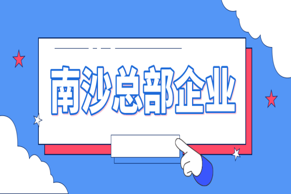 2022年南沙總部企業(yè)認(rèn)定及獎勵申報（條件、好處、時間）