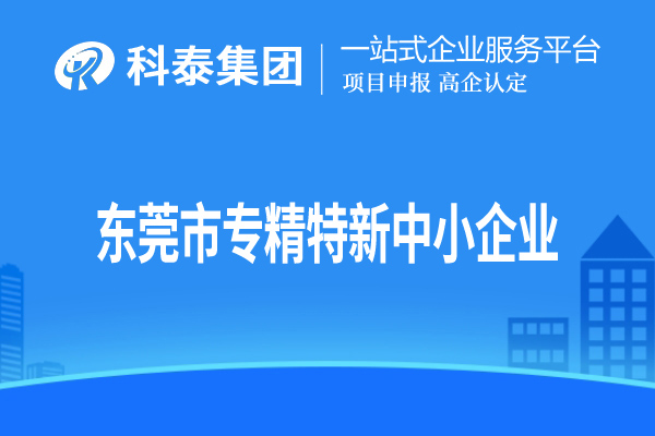 東莞市<a href=http://5511mu.com/fuwu/zhuanjingtexin.html target=_blank class=infotextkey>專精特新中小企業</a>認定，申報條件、申報時間和材料