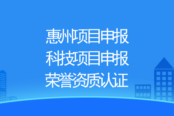 惠州項目申報，科技項目申報、榮譽資質認證