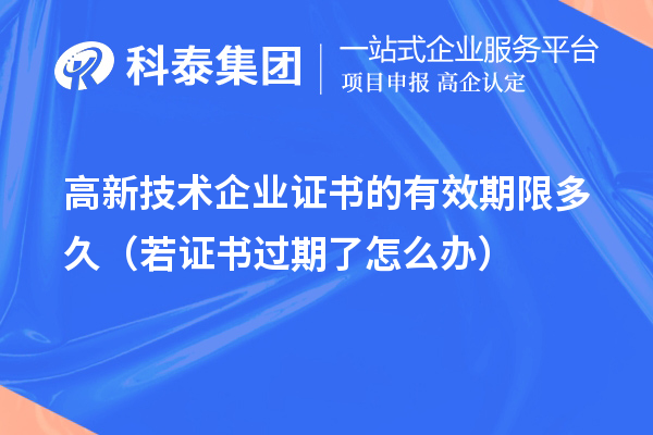 高新技術企業證書的有效期限多久（若證書過期了怎么辦）