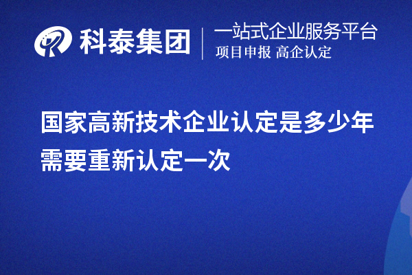 國家高新技術(shù)企業(yè)認(rèn)定是多少年需要重新認(rèn)定一次