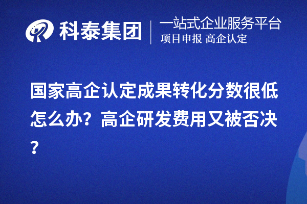 國家高企認(rèn)定成果轉(zhuǎn)化分?jǐn)?shù)很低怎么辦？高企研發(fā)費用又被否決？