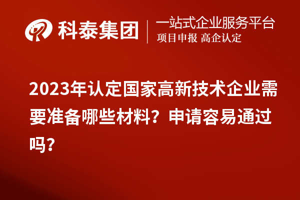 2023年認定國家高新技術企業需要準備哪些材料？申請容易通過嗎？