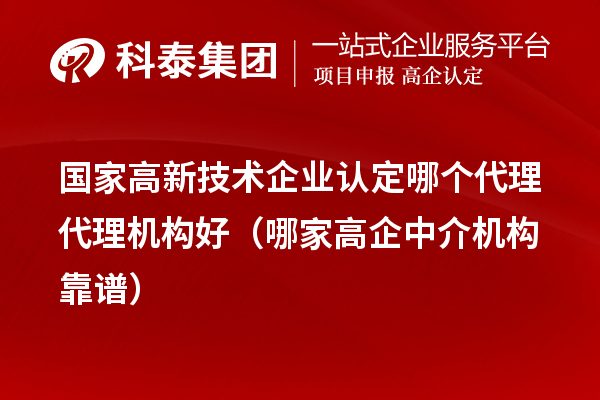 國家高新技術企業認定哪個代理代理機構好（哪家高企中介機構靠譜）