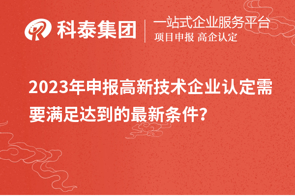 2023年申報高新技術企業認定需要滿足達到的最新條件？