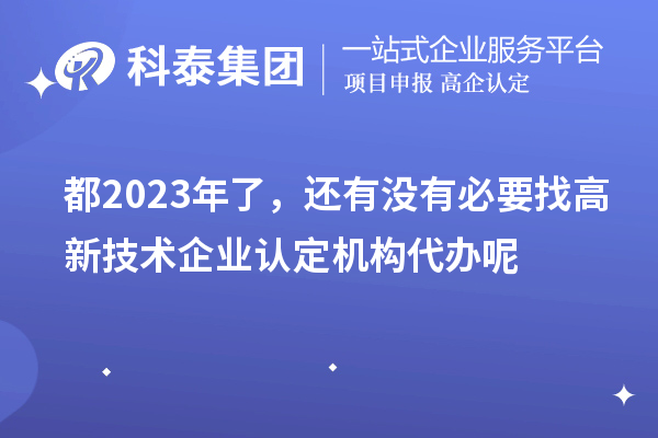 都2023年了，還有沒有必要找高新技術企業認定機構代辦呢