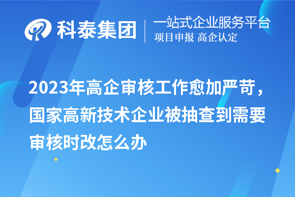 2023年高企審核工作愈加嚴(yán)苛，國(guó)家高新技術(shù)企業(yè)被抽查到需要審核時(shí)改怎么辦