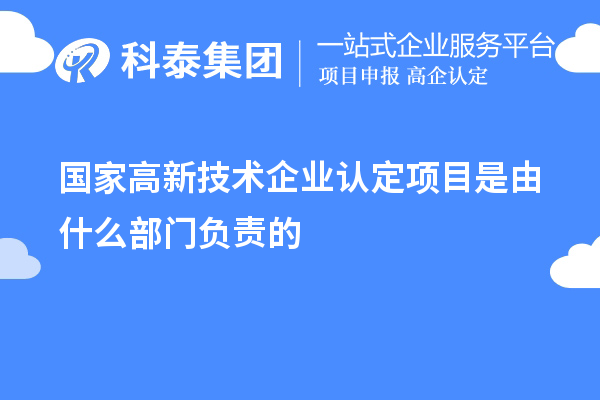 國家高新技術(shù)企業(yè)認(rèn)定項(xiàng)目是由什么部門負(fù)責(zé)的