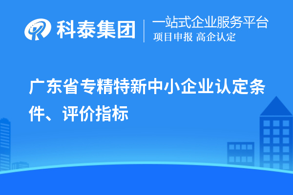 廣東省專精特新中小企業(yè)認(rèn)定條件、評價(jià)指標(biāo)