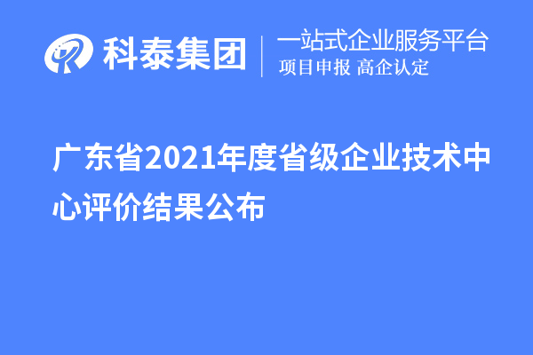 廣東省2021年度省級企業技術中心評價結果公布