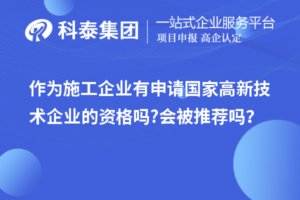 作為施工企業(yè)有申請(qǐng)國(guó)家高新技術(shù)企業(yè)的資格嗎?會(huì)被推薦嗎？