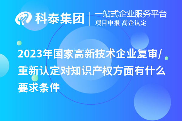 2023年國(guó)家高新技術(shù)企業(yè)復(fù)審/重新認(rèn)定對(duì)知識(shí)產(chǎn)權(quán)方面有什么要求條件