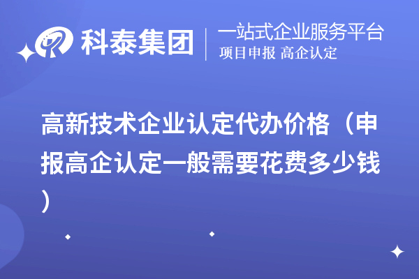 高新技術企業認定代辦價格（申報高企認定一般需要花費多少錢）