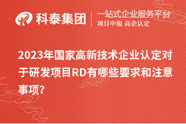 2023年國家高新技術企業認定對于研發項目RD有哪些要求和注意事項？