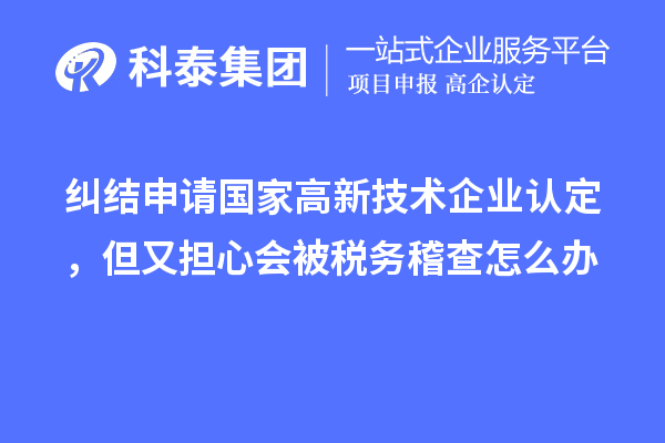 糾結申請國家高新技術企業認定，但又擔心會被稅務稽查怎么辦