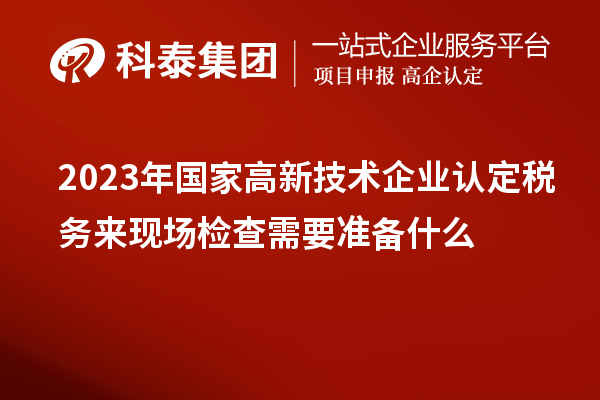 2023年國家高新技術企業認定稅務來現場檢查需要準備什么