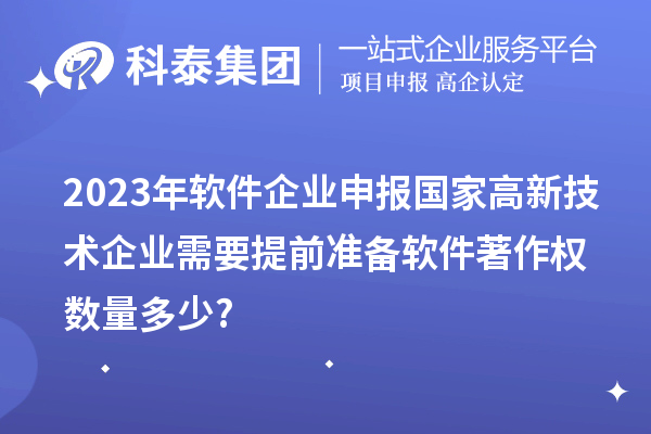 2023年軟件企業(yè)申報(bào)國(guó)家高新技術(shù)企業(yè)需要提前準(zhǔn)備軟件著作權(quán)數(shù)量多少?