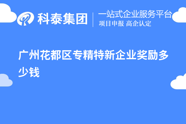 廣州花都區專精特新企業獎勵多少錢？補貼政策一覽