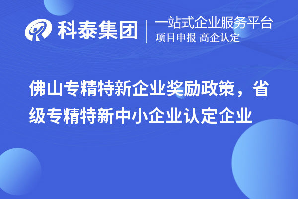 佛山專精特新企業獎勵政策，省級專精特新中小企業認定企業獎勵20萬元