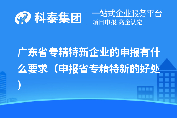 廣東省專精特新企業的申報有什么要求（申報省專精特新的好處）