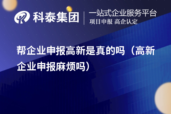 幫企業(yè)申報高新是真的嗎（高新企業(yè)申報麻煩嗎）