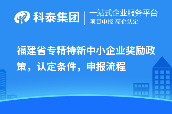 福建省<a href=http://5511mu.com/fuwu/zhuanjingtexin.html target=_blank class=infotextkey>專精特新中小企業</a>獎勵政策，認定條件，申報流程