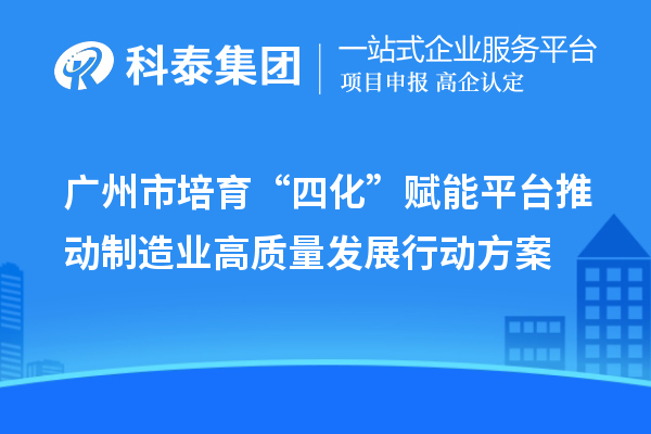 廣州市培育“四化”賦能平臺推動制造業高質量發展行動方案