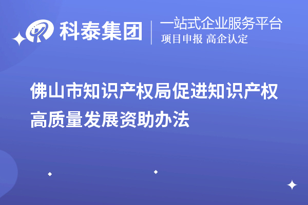 佛山市知識產權局促進知識產權高質量發展資助辦法