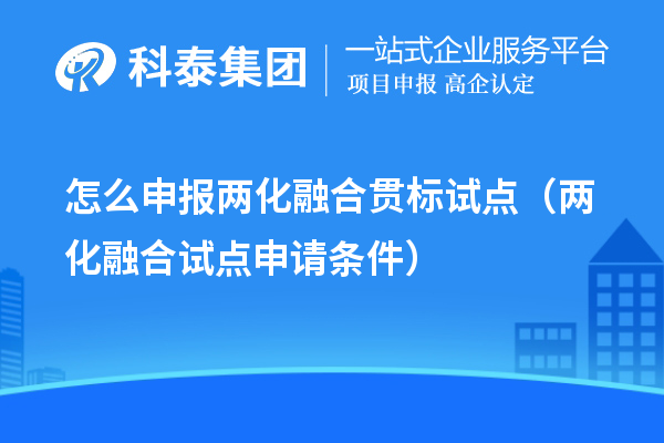 怎么申報兩化融合貫標試點（兩化融合試點申請條件）