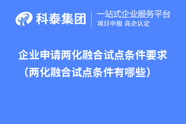 企業申請兩化融合試點條件要求（兩化融合試點條件有哪些）