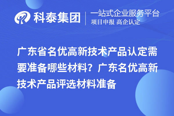 廣東省名優(yōu)高新技術產(chǎn)品認定需要準備哪些材料？ 廣東名優(yōu)高新技術產(chǎn)品評選材料準備