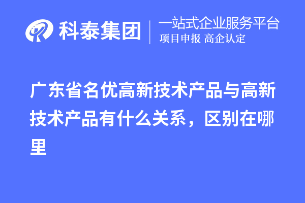 廣東省<a href=http://5511mu.com/fuwu/mingyougaopin.html target=_blank class=infotextkey>名優(yōu)高新技術(shù)產(chǎn)品</a>與高新技術(shù)產(chǎn)品有什么關(guān)系，區(qū)別在哪里