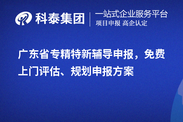 廣東省專精特新輔導申報，免費上門評估、規劃申報方案