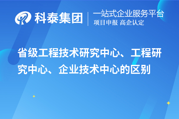 省級(jí)工程技術(shù)研究中心、工程研究中心、企業(yè)技術(shù)中心的區(qū)別