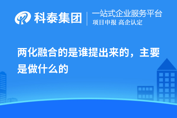 兩化融合的是誰提出來的，主要是做什么的