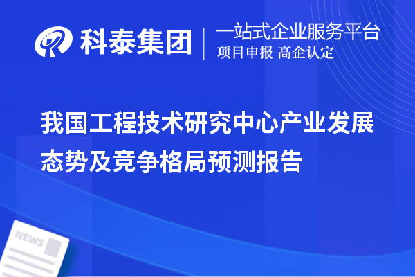 我國工程技術研究中心產業發展態勢及競爭格局預測報告