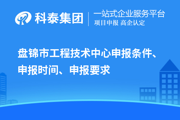 盤錦市工程技術中心申報條件、申報時間、申報要求