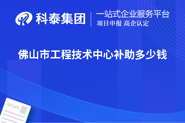 佛山市工程技術(shù)中心補(bǔ)助多少錢？最高50萬元