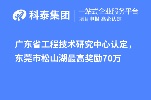 廣東<a href=http://5511mu.com/fuwu/gongchengzhongxin.html target=_blank class=infotextkey>省工程技術(shù)研究中心認定</a>，東莞市松山湖最高獎勵70萬