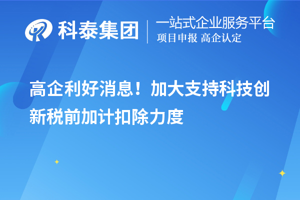 高企利好消息！加大支持科技創新稅前加計扣除力度