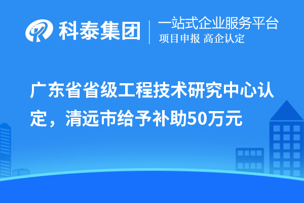 廣東省省級工程技術研究中心認定，清遠市給予補助50萬元