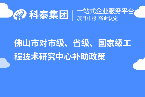 佛山市對(duì)市級(jí)、省級(jí)、國(guó)家級(jí)工程技術(shù)研究中心補(bǔ)助政策