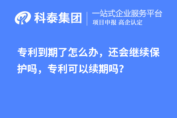 專利到期了怎么辦，還會繼續保護嗎，專利可以續期嗎？