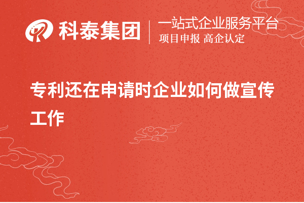 專利還在申請時企業如何做宣傳工作