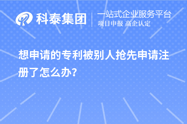 想申請的專利被別人搶先申請注冊了怎么辦？