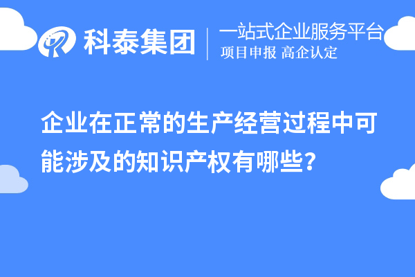 企業在正常的生產經營過程中可能涉及的知識產權有哪些？