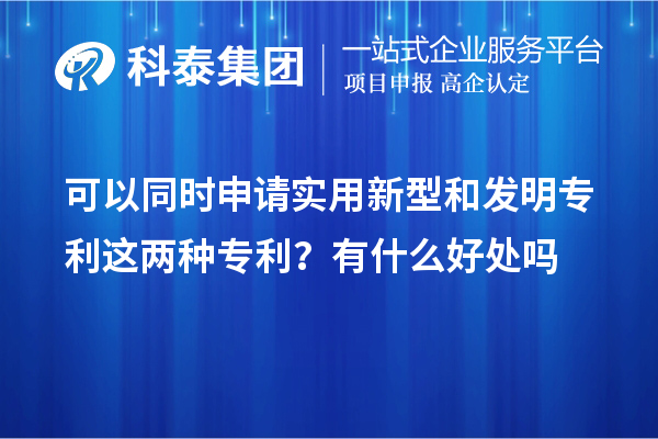 可以同時申請實用新型和發明專利這兩種專利？有什么好處作用嗎